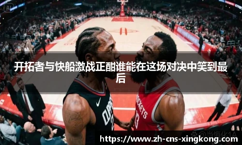 开拓者与快船激战正酣谁能在这场对决中笑到最后