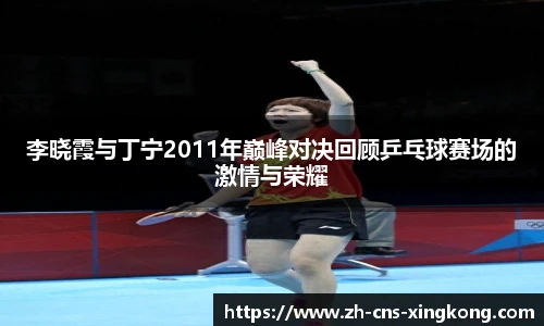 李晓霞与丁宁2011年巅峰对决回顾乒乓球赛场的激情与荣耀