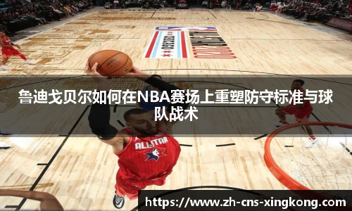 鲁迪戈贝尔如何在NBA赛场上重塑防守标准与球队战术