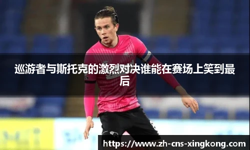 巡游者与斯托克的激烈对决谁能在赛场上笑到最后